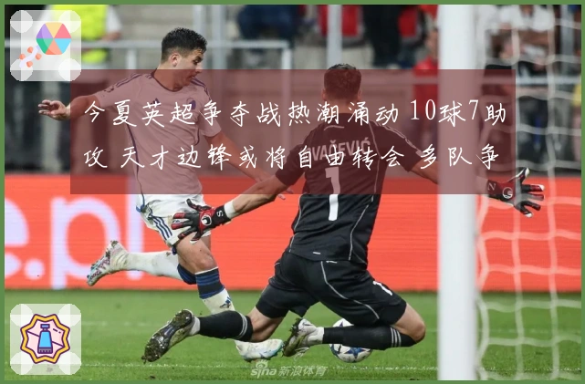 今夏英超争夺战热潮涌动 10球7助攻 天才边锋或将自由转会 多队争相追逐