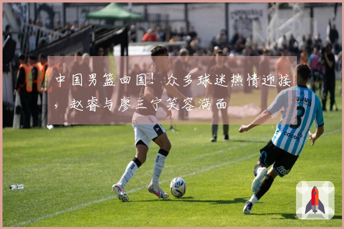 中国男篮回国！众多球迷热情迎接，赵睿与廖三宁笑容满面