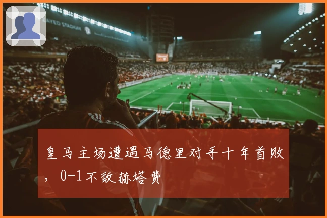 皇马主场遭遇马德里对手十年首败，0-1不敌赫塔费