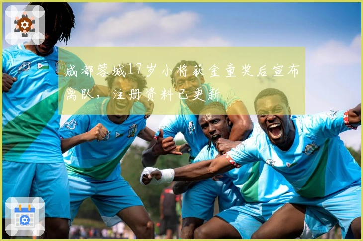 成都蓉城17岁小将获金童奖后宣布离队，注册资料已更新