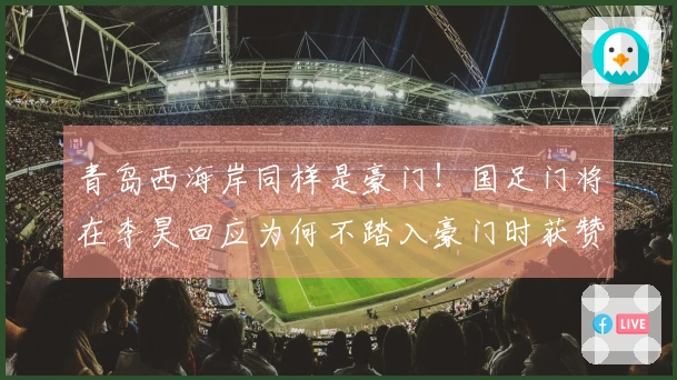 青岛西海岸同样是豪门！国足门将在李昊回应为何不踏入豪门时获赞情商出色