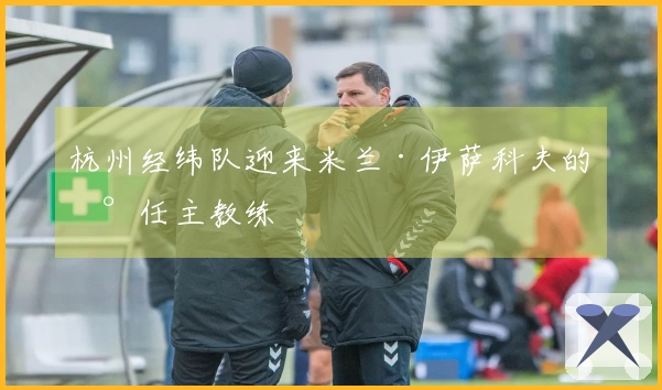 杭州经纬队迎来米兰·伊萨科夫的新任主教练