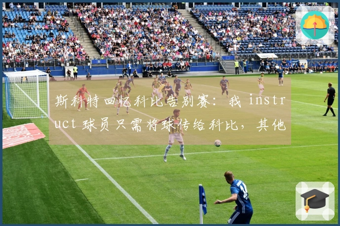 斯科特回忆科比告别赛：我 instruct 球员只需将球传给科比，其他人让道