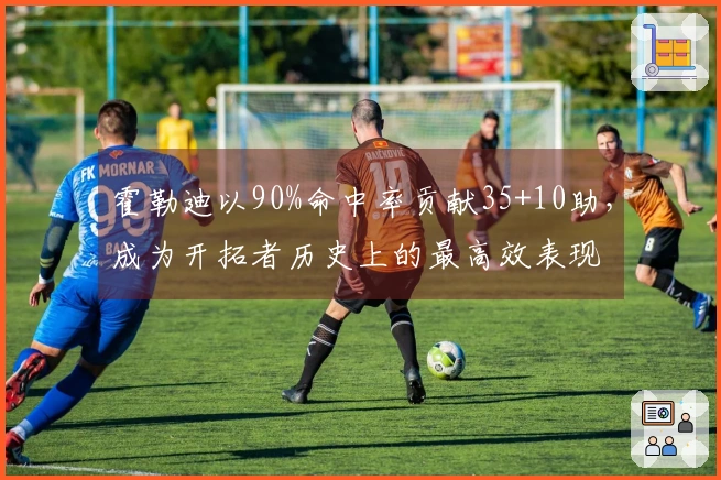 霍勒迪以90%命中率贡献35+10助，成为开拓者历史上的最高效表现