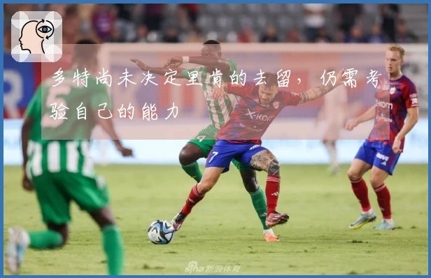 多特尚未决定里肯的去留，仍需考验自己的能力