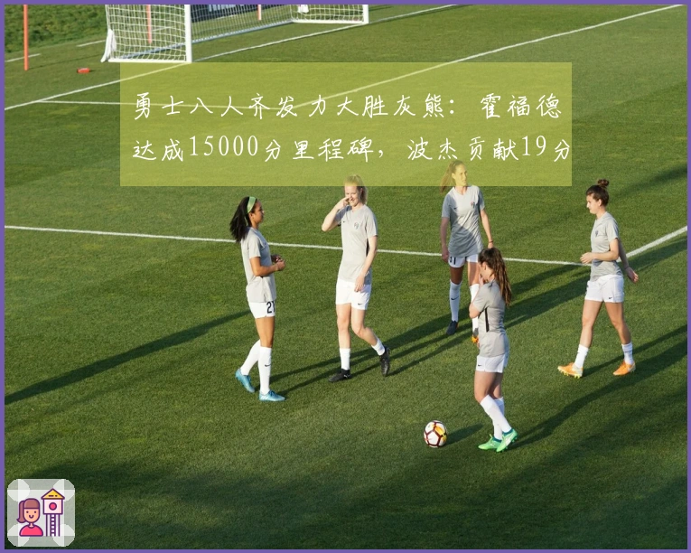 勇士八人齐发力大胜灰熊：霍福德达成15000分里程碑，波杰贡献19分8篮板6助攻