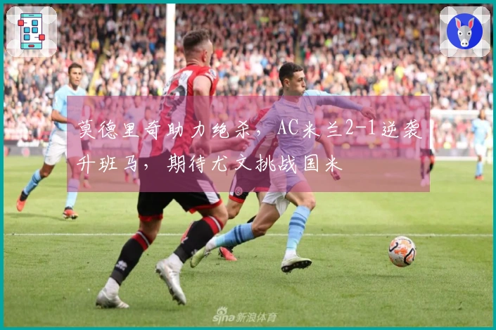 莫德里奇助力绝杀，AC米兰2-1逆袭升班马，期待尤文挑战国米