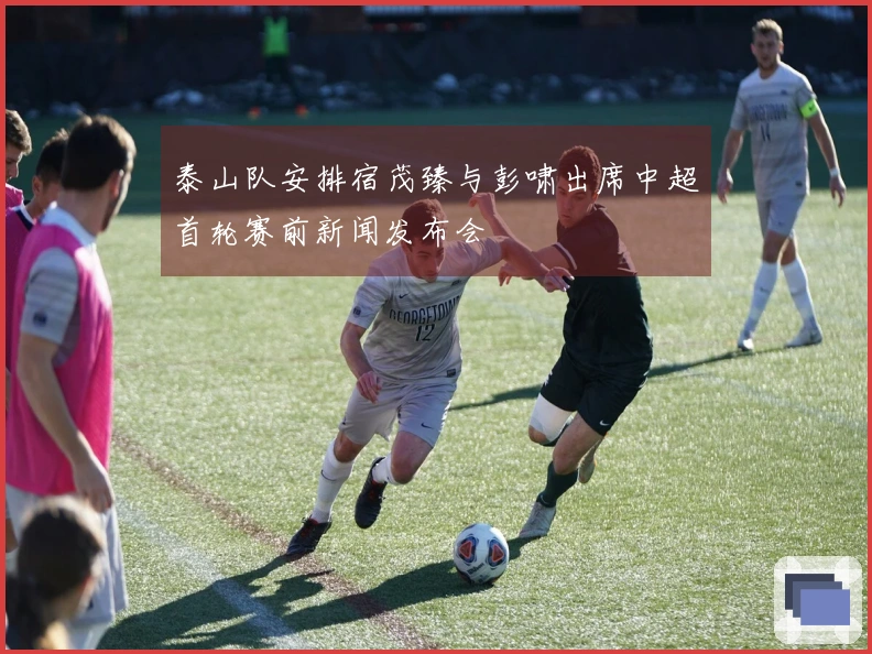 泰山队安排宿茂臻与彭啸出席中超首轮赛前新闻发布会