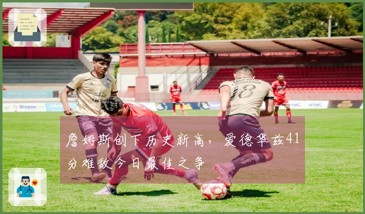 詹姆斯创下历史新高，爱德华兹41分难敌今日最佳之争