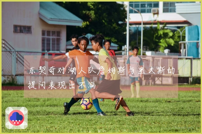 东契奇对湖人队詹姆斯与里夫斯的提问表现出不满