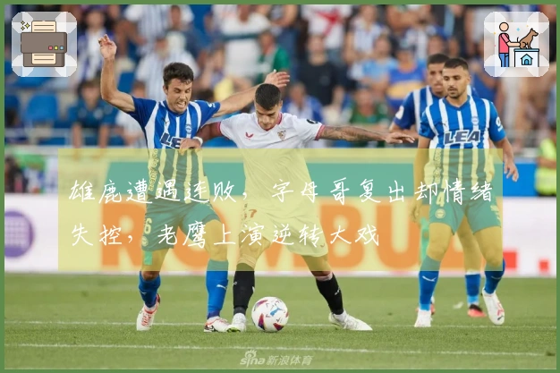 雄鹿遭遇连败，字母哥复出却情绪失控，老鹰上演逆转大戏