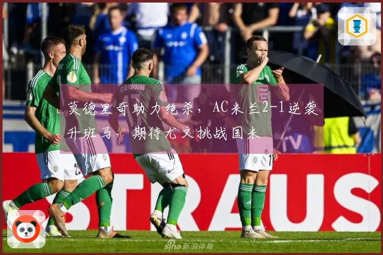 莫德里奇助力绝杀，AC米兰2-1逆袭升班马，期待尤文挑战国米