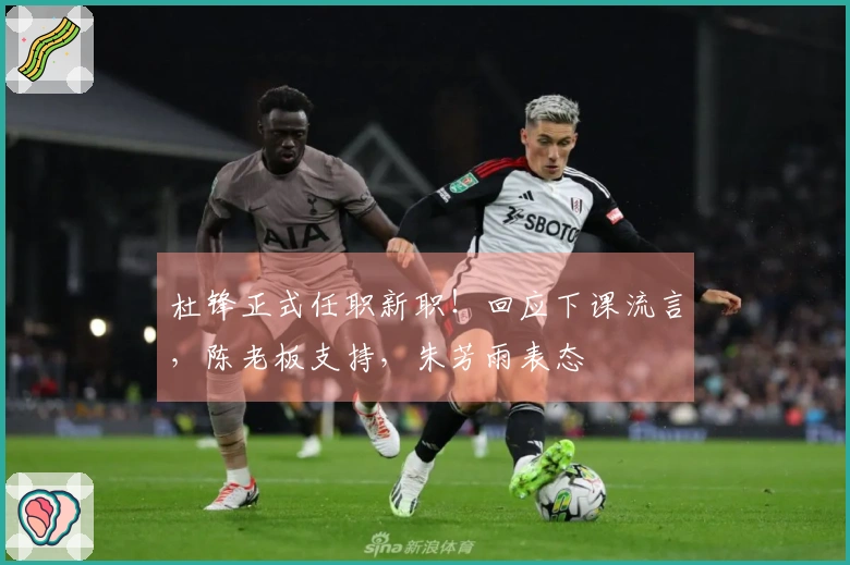 杜锋正式任职新职！回应下课流言，陈老板支持，朱芳雨表态