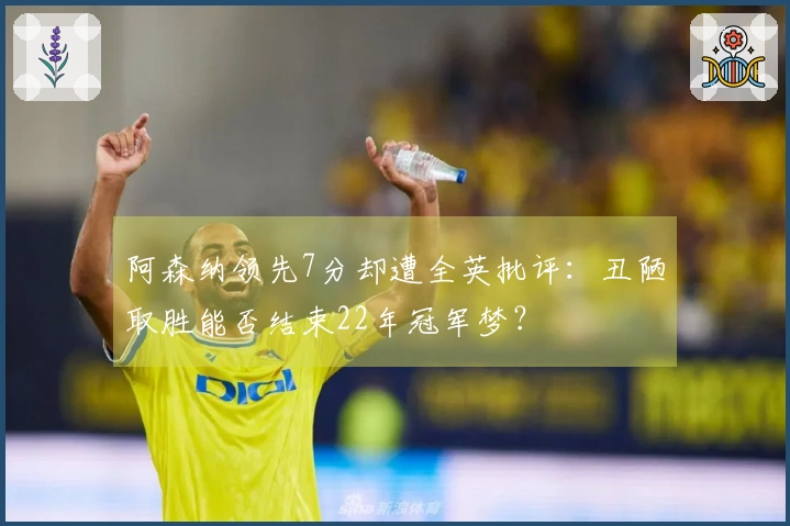 阿森纳领先7分却遭全英批评：丑陋取胜能否结束22年冠军梦？