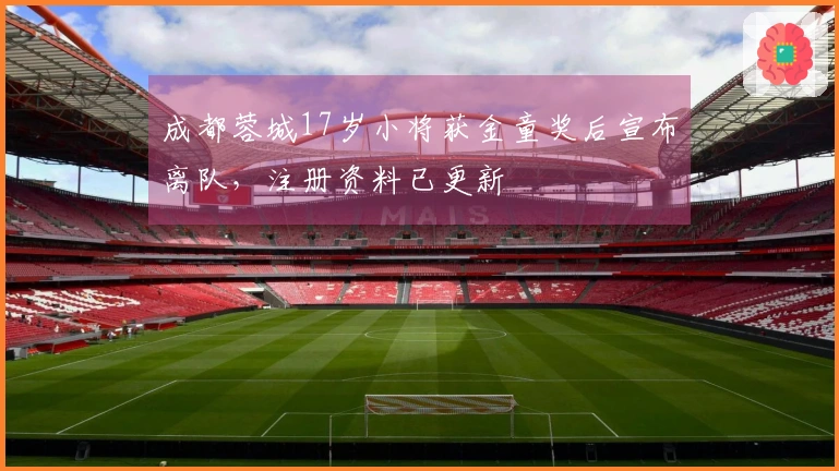 成都蓉城17岁小将获金童奖后宣布离队，注册资料已更新