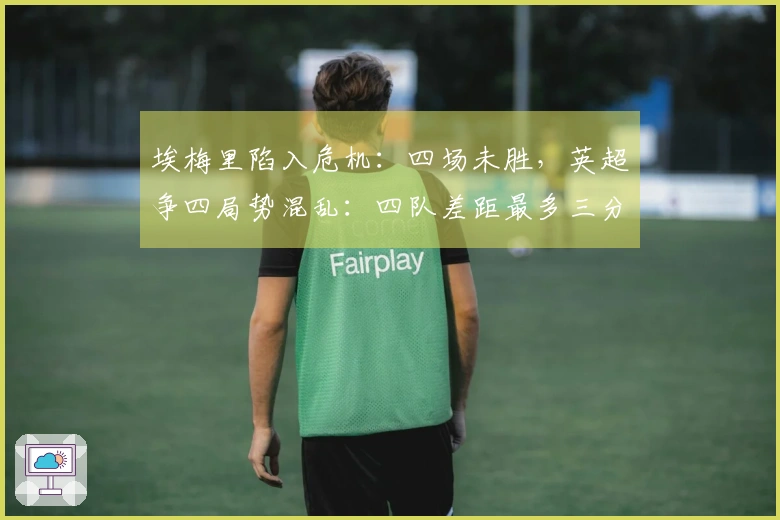 埃梅里陷入危机：四场未胜，英超争四局势混乱：四队差距最多三分