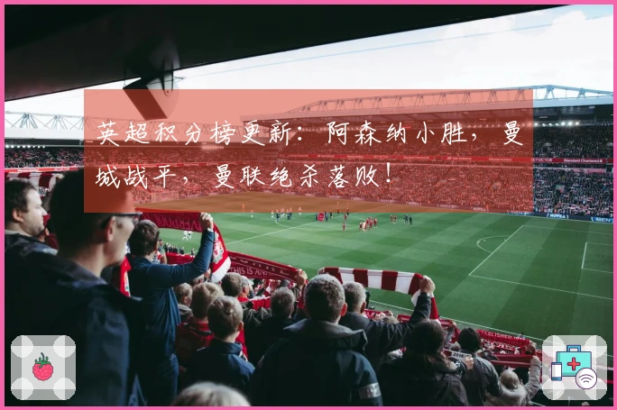 英超积分榜更新：阿森纳小胜，曼城战平，曼联绝杀落败！