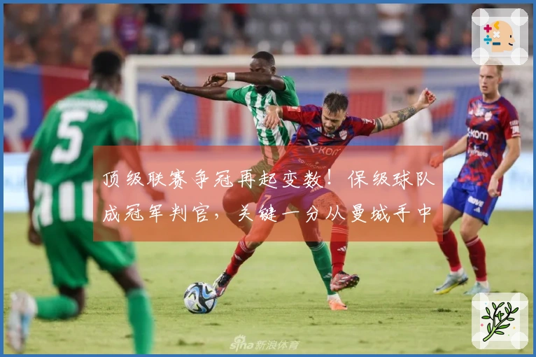 顶级联赛争冠再起变数！保级球队成冠军判官，关键一分从曼城手中夺走